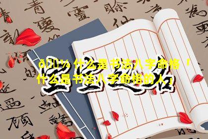 🌼 什么是书法八字命格「什么是书法八字命格的人」